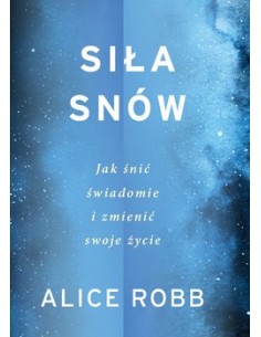 SIŁA SNÓW. JAK ŚNIĆ ŚWIADOMIE I ZMIENIĆ SWOJE ŻYCIE. ALICE ROBB - AGORA