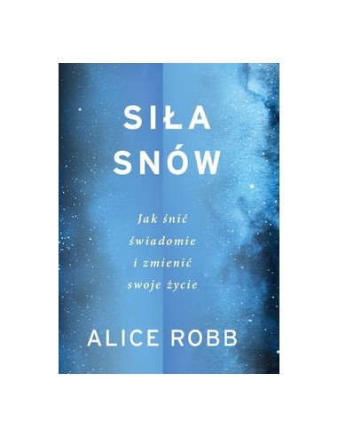 SIŁA SNÓW. JAK ŚNIĆ ŚWIADOMIE I ZMIENIĆ SWOJE ŻYCIE. ALICE ROBB - AGORA