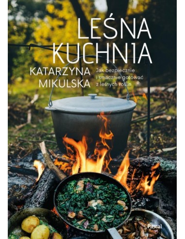 LEŚNA KUCHNIA. JAK BEZPIECZNIE I SMACZNIE GOTOWAĆ Z LEŚNYCH ROŚLIN. KATARZYNA MIKULSKA - PASCAL