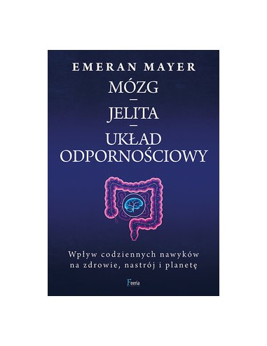 MÓZG - JELITA - UKŁAD ODPORNOŚCIOWY. WPŁYW CODZIENNYCH NAWYKÓW NA ZDROWIE, NASTRÓJ I PLANETĘ.  EMERAN MAYER - FEERIA