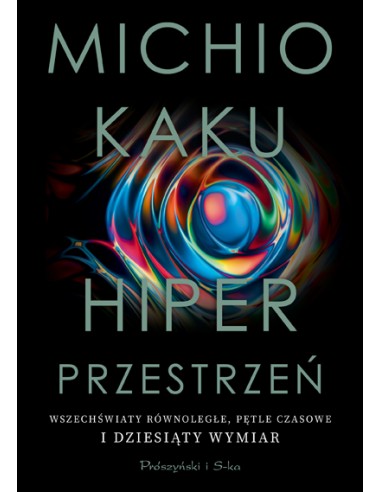 HIPERPRZESTRZEŃ. WSZECHŚWIATY RÓWNOLEGŁE, PĘTLE CZASOWE I DZIESIĄTY WYMIAR. - MICHIO KAKU - PRÓSZYŃSKI
