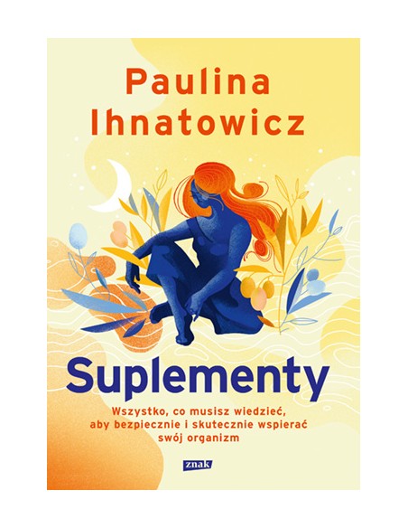 SUPLEMENTY. WSZYSTKO, CO MUSISZ WIEDZIEĆ, ABY BEZPIECZNIE I SKUTECZNIE WSPIERAĆ SWÓJ ORGANIZM - P. IHNATOWICZ