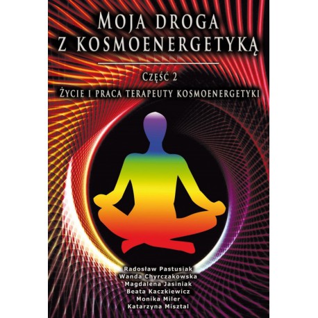 MOJA DROGA Z KOSMOENERGETYKĄ. CZĘŚĆ 2. ŻYCIE I PRACA TERAPEUTY KOSMOENERGETYKI