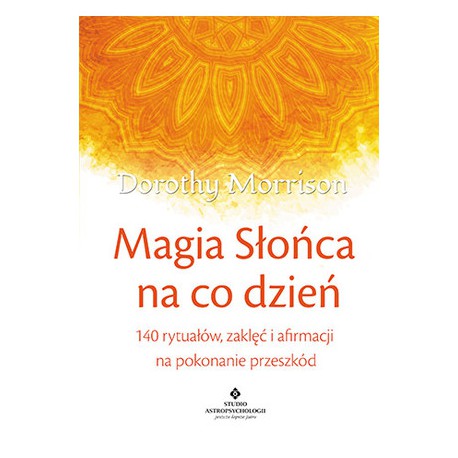 MAGIA SŁOŃCA NA CO DZIEŃ. 140 RYTUAŁÓW, ZAKLĘĆ I AFIRMACJI NA POKONYWANIE PRZESZKÓD - DOROTHY MORRISON - STUDIO ASTROPSYCHOLOGII