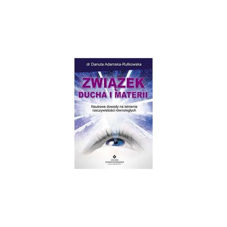 ZWIĄZEK DUCHA I MATERII. DOWODY NA ISTNIENIE RZECZYWISTOŚCI RÓWNOLEGŁYCH - DANUTA ADAMSKA-RUTKOWSKA - STUDIO ASTROPSYCHOLOGII
