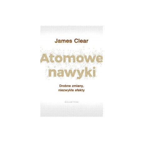 ATOMOWE NAWYKI. DROBNE ZMIANY, NIEZWYKŁE EFEKTY. James Clear - GALAKTYKA