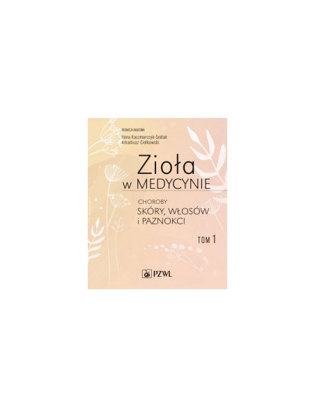 ZIOŁA W MEDYCYNIE. TOM 1. CHOROBY SKÓRY WŁOSÓW I PAZNOKCI, ILONA KACZMARCZYK-SEDLAK ARKADIUSZ CIOŁKOWSKI - PZWL
