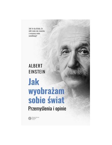 JAK WYOBRAŻAM SOBIE ŚWIAT. PRZEMYŚLENIA I OPINIE. ALBERT EISTEIN - Copernicus Center Press