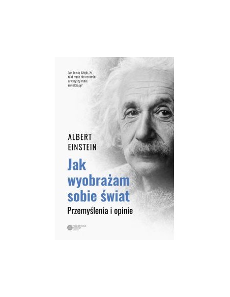 JAK WYOBRAŻAM SOBIE ŚWIAT. PRZEMYŚLENIA I OPINIE. ALBERT EISTEIN - Copernicus Center Press